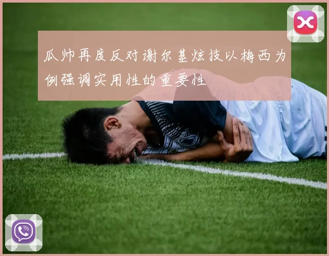 瓜帅再度反对谢尔基炫技以梅西为例强调实用性的重要性
