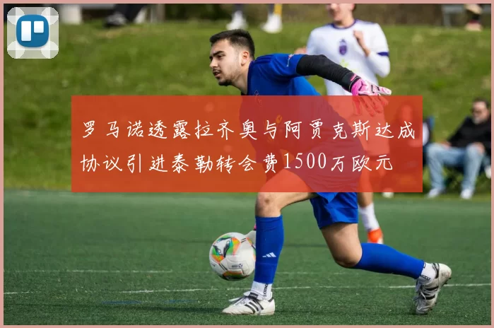 罗马诺透露拉齐奥与阿贾克斯达成协议引进泰勒转会费1500万欧元