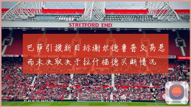 巴萨引援新目标谢尔德鲁普交易悬而未决取决于拉什福德买断情况