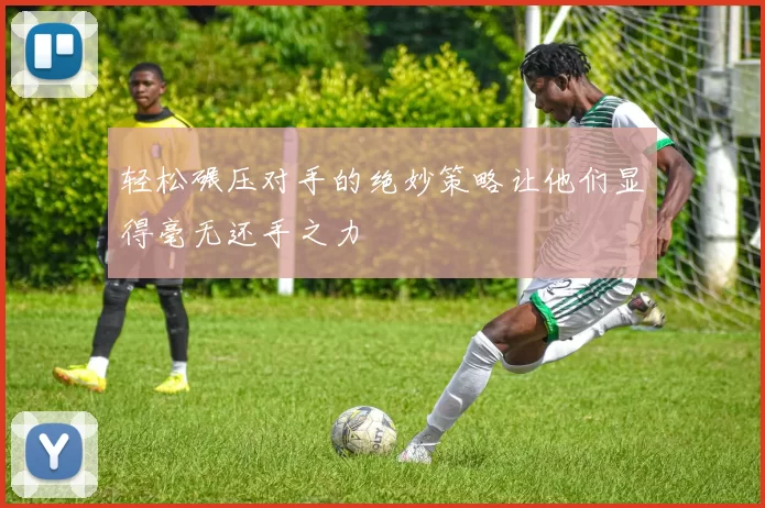 轻松碾压对手的绝妙策略让他们显得毫无还手之力