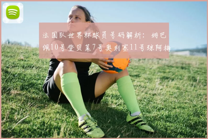 法国队世界杯球员号码解析：姆巴佩10号登贝莱7号奥利塞11号琼阿梅尼8号