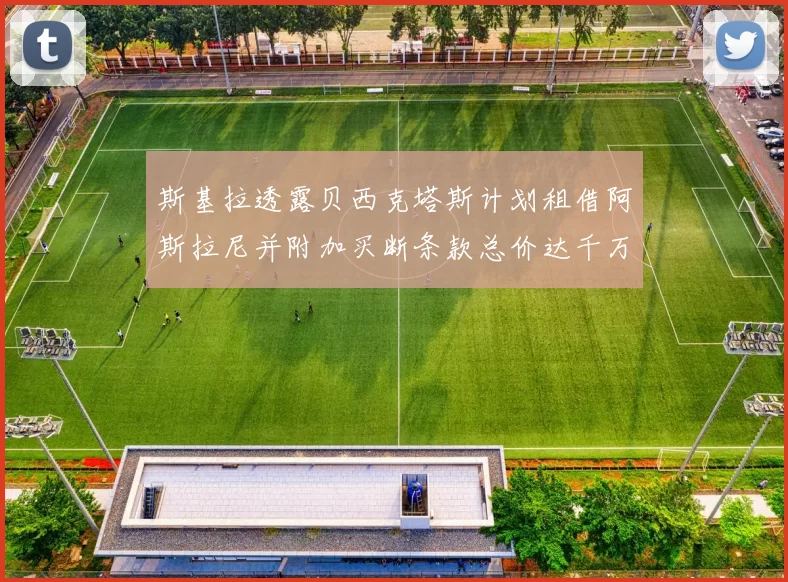 斯基拉透露贝西克塔斯计划租借阿斯拉尼并附加买断条款总价达千万级别