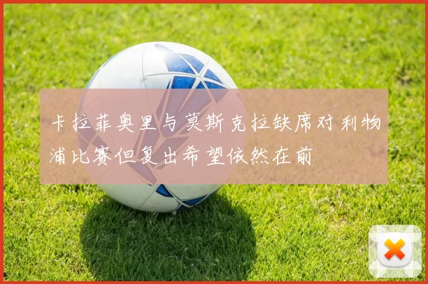 卡拉菲奥里与莫斯克拉缺席对利物浦比赛但复出希望依然在前