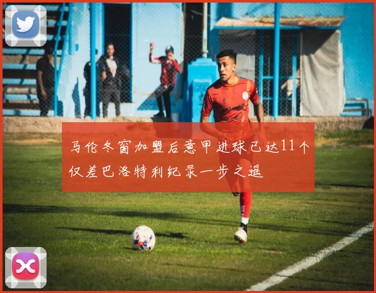 马伦冬窗加盟后意甲进球已达11个仅差巴洛特利纪录一步之遥