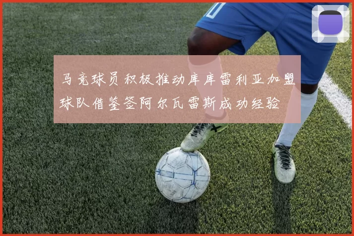 马竞球员积极推动库库雷利亚加盟球队借鉴签阿尔瓦雷斯成功经验