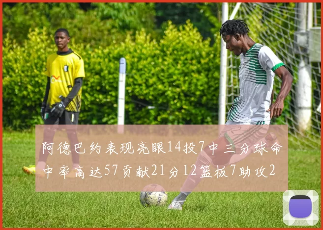 阿德巴约表现亮眼14投7中三分球命中率高达57贡献21分12篮板7助攻2抢断