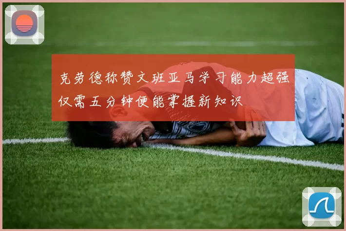 克劳德称赞文班亚马学习能力超强仅需五分钟便能掌握新知识