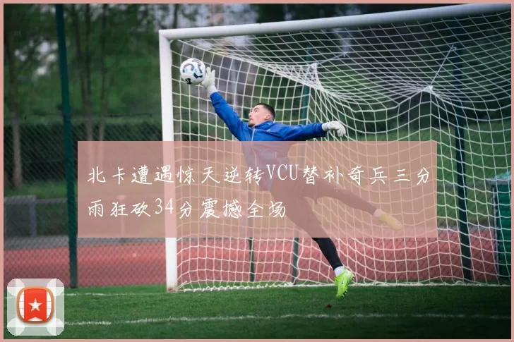北卡遭遇惊天逆转VCU替补奇兵三分雨狂砍34分震撼全场