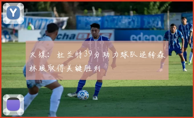 火媒：杜兰特39分助力球队逆转森林狼取得关键胜利