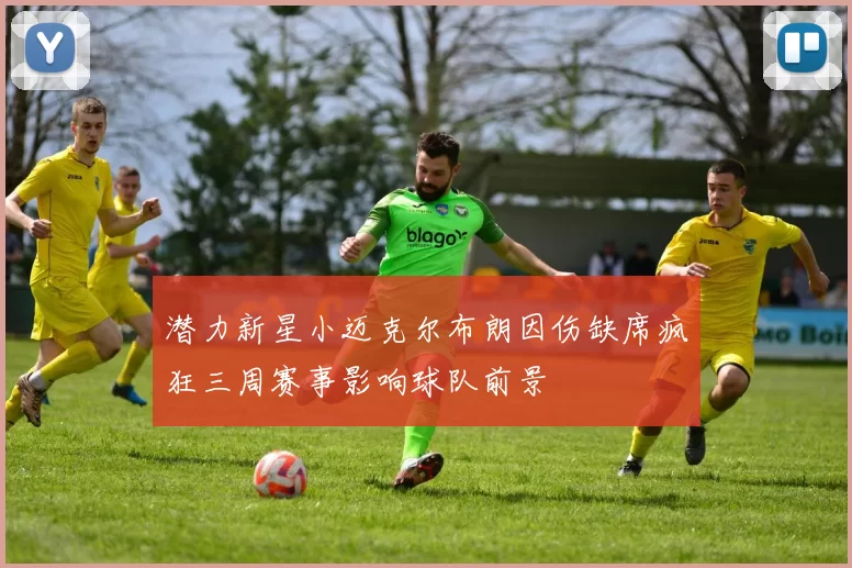 潜力新星小迈克尔布朗因伤缺席疯狂三周赛事影响球队前景