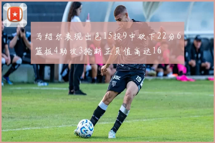 马绍尔表现出色15投9中砍下22分6篮板4助攻3抢断正负值高达16