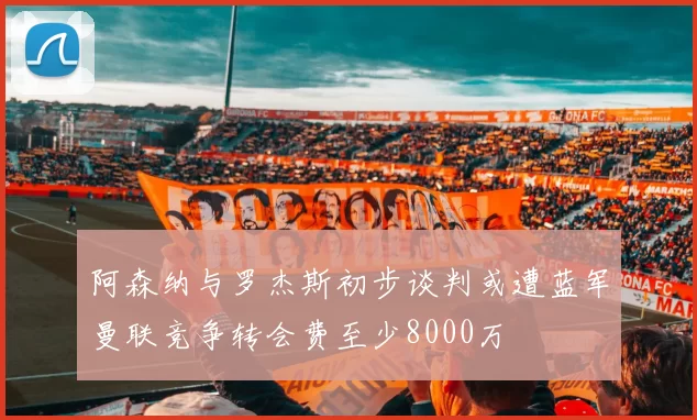 阿森纳与罗杰斯初步谈判或遭蓝军曼联竞争转会费至少8000万
