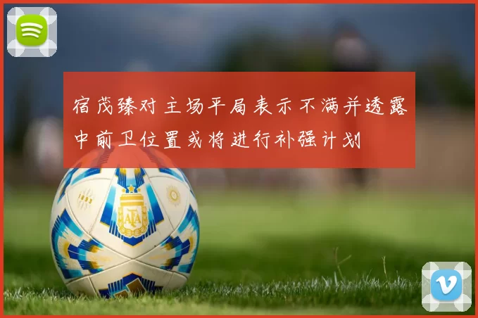 宿茂臻对主场平局表示不满并透露中前卫位置或将进行补强计划