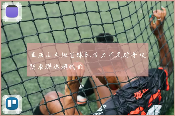 亚历山大坦言球队活力不足对手攻防表现远超我们