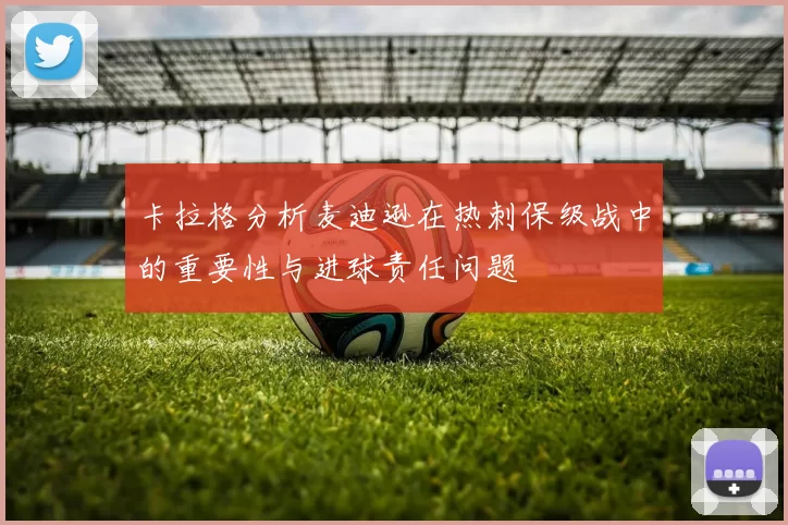 卡拉格分析麦迪逊在热刺保级战中的重要性与进球责任问题