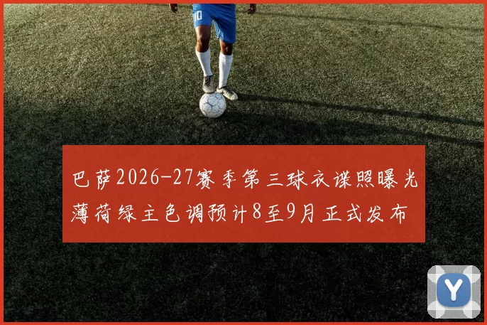 巴萨2026-27赛季第三球衣谍照曝光薄荷绿主色调预计8至9月正式发布