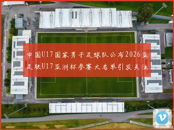 中国U17国家男子足球队公布2026亚足联U17亚洲杯参赛大名单引发关注