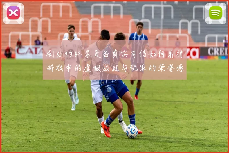 刷分的纪录是否真实可信如何看待游戏中的虚假成就与玩家的荣誉感
