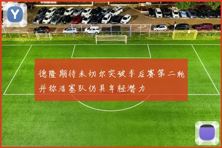 德隆期待米切尔突破季后赛第二轮并称活塞队仍具年轻潜力