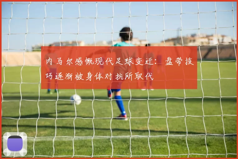 内马尔感慨现代足球变迁：盘带技巧逐渐被身体对抗所取代