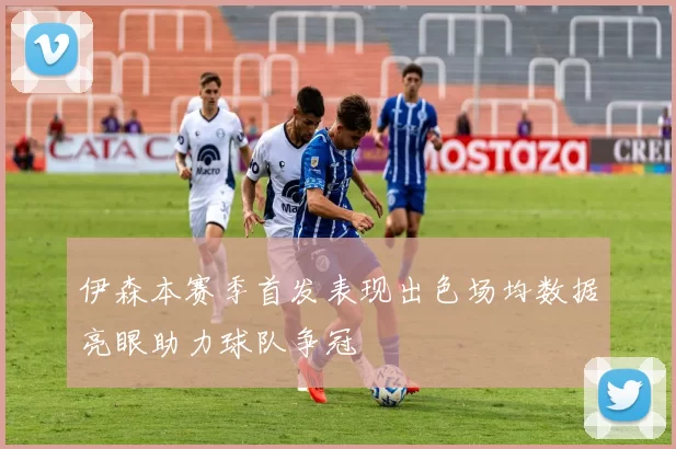 伊森本赛季首发表现出色场均数据亮眼助力球队争冠
