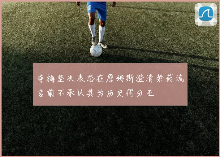 夸梅坚决表态在詹姆斯澄清禁药流言前不承认其为历史得分王