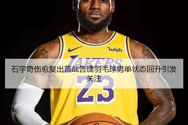 石宇奇伤愈复出首战告捷羽毛球男单状态回升引发关注