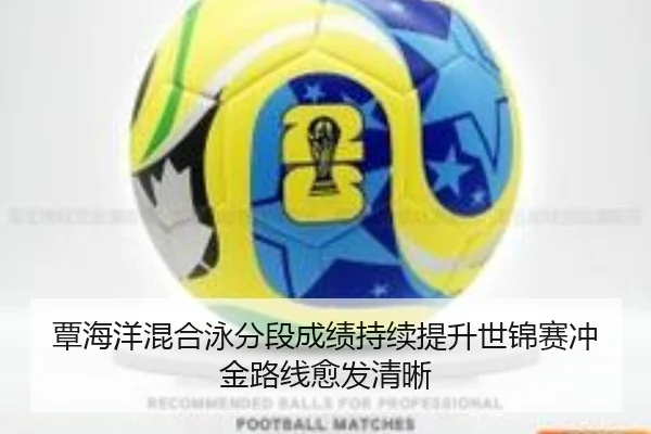 覃海洋混合泳分段成绩持续提升世锦赛冲金路线愈发清晰（HTHSports）